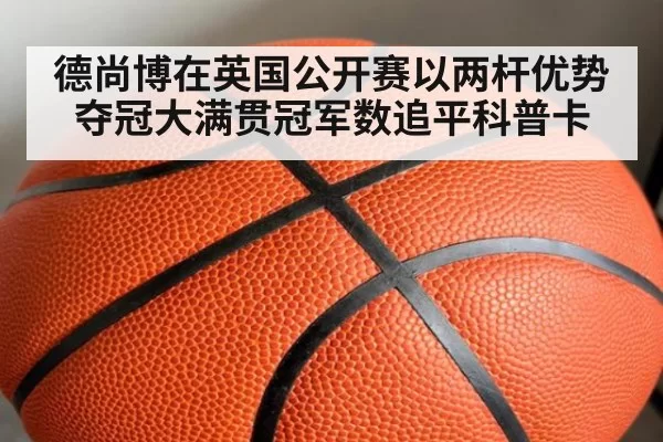 德尚博在英国公开赛以两杆优势夺冠大满贯冠军数追平科普卡