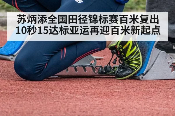 苏炳添全国田径锦标赛百米复出 10秒15达标亚运再迎百米新起点