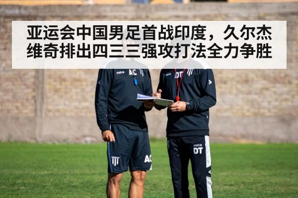 亚运会中国男足首战印度，久尔杰维奇排出四三三强攻打法全力争胜