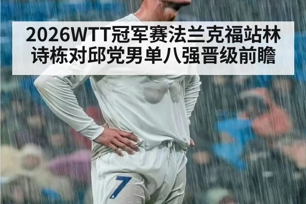 2026WTT冠军赛法兰克福站林诗栋对邱党男单八强晋级前瞻