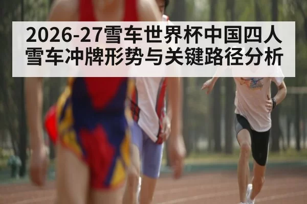 2026-27雪车世界杯中国四人雪车冲牌形势与关键路径分析