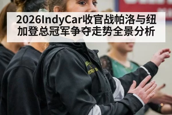 2026IndyCar收官战帕洛与纽加登总冠军争夺走势全景分析
